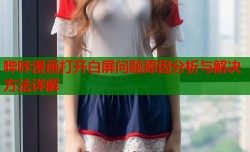 哔咔漫画打开白屏问题原因分析与解决方法详解