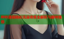 哔咔漫画精彩洗澡场景全解析与趣味推荐