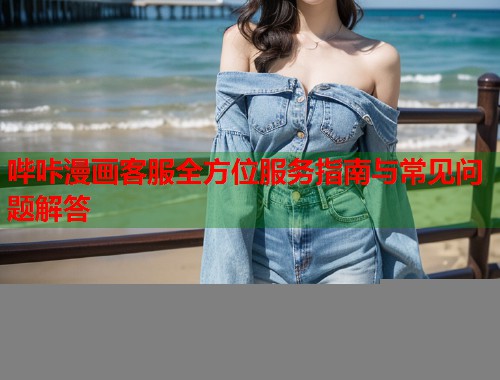 哔咔漫画客服全方位服务指南与常见问题解答  第1张