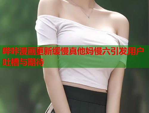 哔咔漫画更新缓慢真他妈慢六引发用户吐槽与期待  第2张