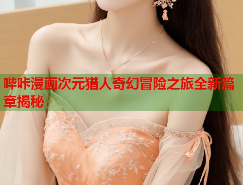 哔咔漫画次元猎人奇幻冒险之旅全新篇章揭秘 第2张 哔咔漫画次元猎人奇幻冒险之旅全新篇章揭秘 第2张