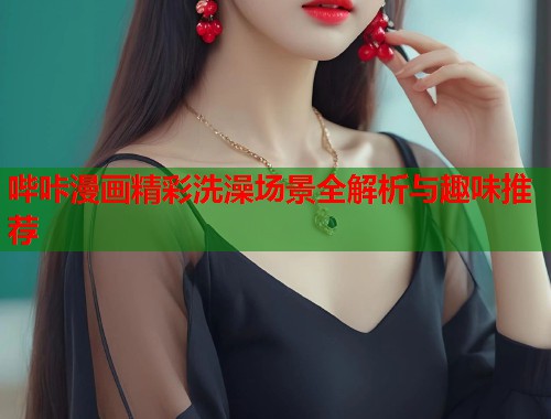 哔咔漫画精彩洗澡场景全解析与趣味推荐  第1张