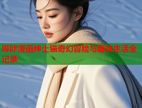 哔咔漫画绅士猫奇幻冒险与趣味生活全记录 第1张 哔咔漫画绅士猫奇幻冒险与趣味生活全记录 第1张