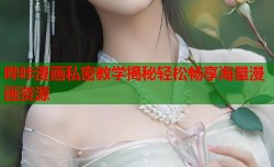 哔咔漫画私密教学揭秘轻松畅享海量漫画资源