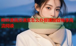哔咔漫画没速度怎么办极速加载畅享高清阅读