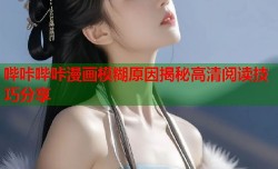 哔咔哔咔漫画模糊原因揭秘高清阅读技巧分享