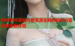 哔咔哔咔漫画污黄资源全解析精彩内容极速更新体验