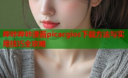 哔咔哔咔漫画picacgios下载方法与实用技巧全攻略