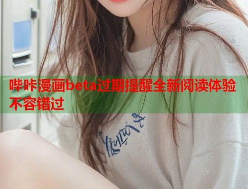 哔咔漫画beta过期提醒全新阅读体验不容错过  第2张