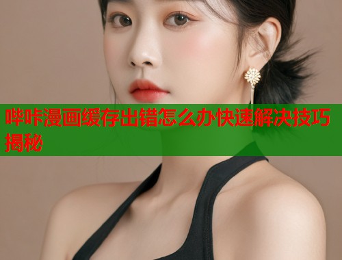 哔咔漫画缓存出错怎么办快速解决技巧揭秘  第1张