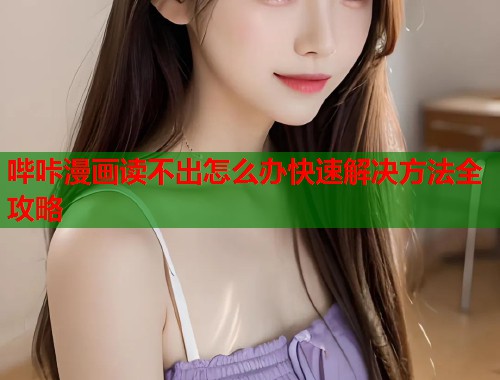 哔咔漫画读不出怎么办快速解决方法全攻略  第1张