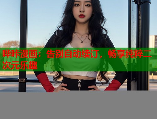 哔咔漫画：告别自动续订，畅享纯粹二次元乐趣  第1张