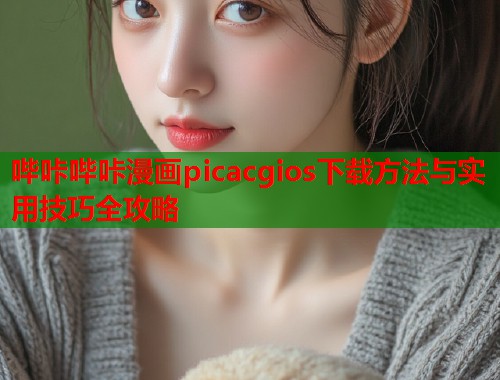哔咔哔咔漫画picacgios下载方法与实用技巧全攻略  第1张