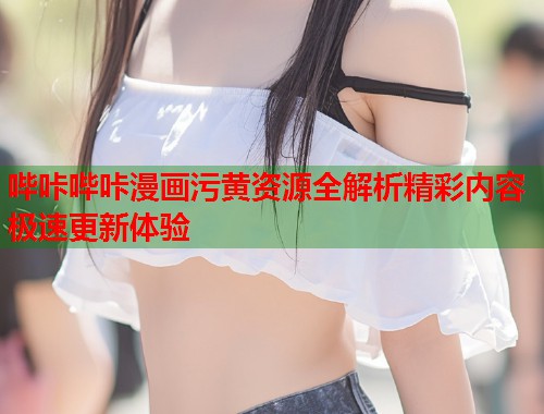 哔咔哔咔漫画污黄资源全解析精彩内容极速更新体验  第2张